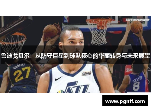 鲁迪戈贝尔：从防守巨星到球队核心的华丽转身与未来展望